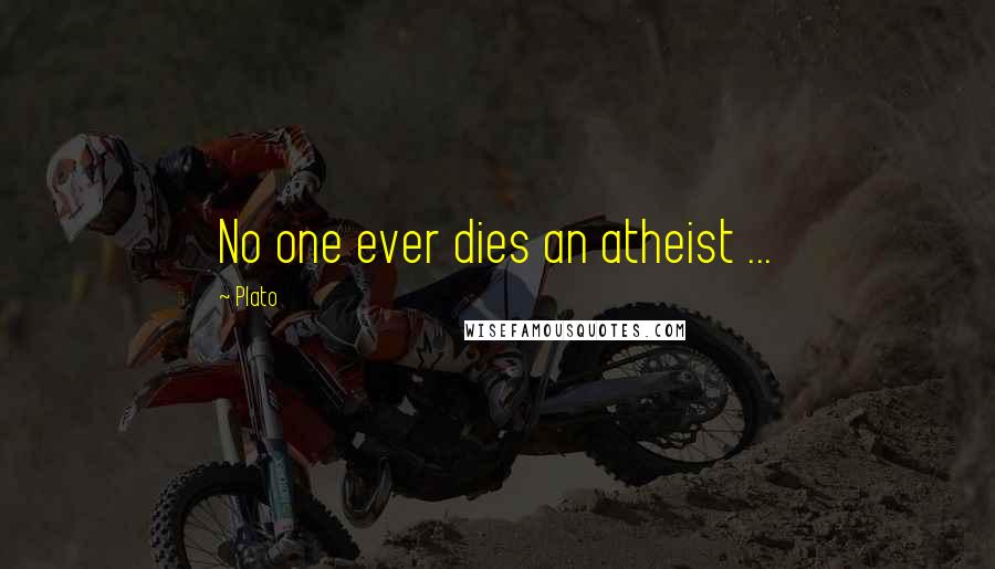 Plato Quotes: No one ever dies an atheist ...