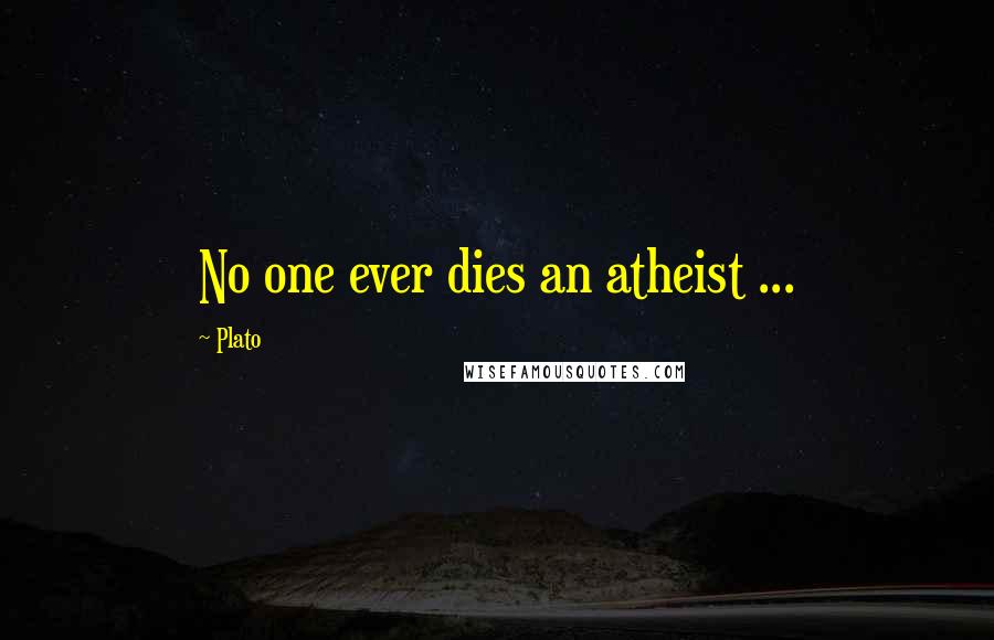 Plato Quotes: No one ever dies an atheist ...
