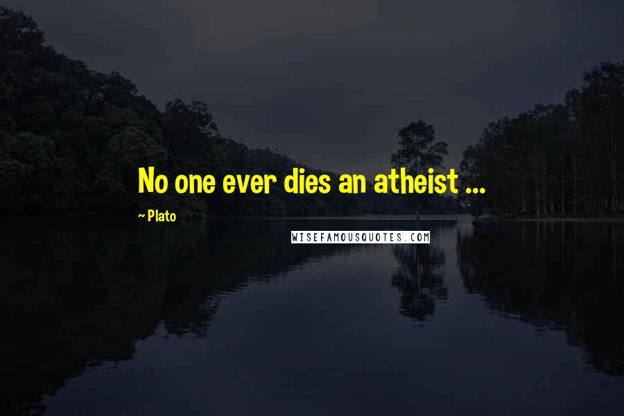 Plato Quotes: No one ever dies an atheist ...
