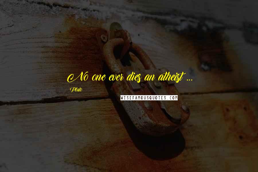 Plato Quotes: No one ever dies an atheist ...