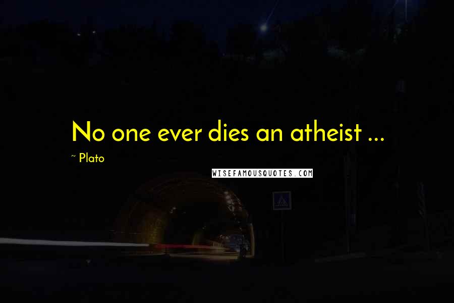 Plato Quotes: No one ever dies an atheist ...
