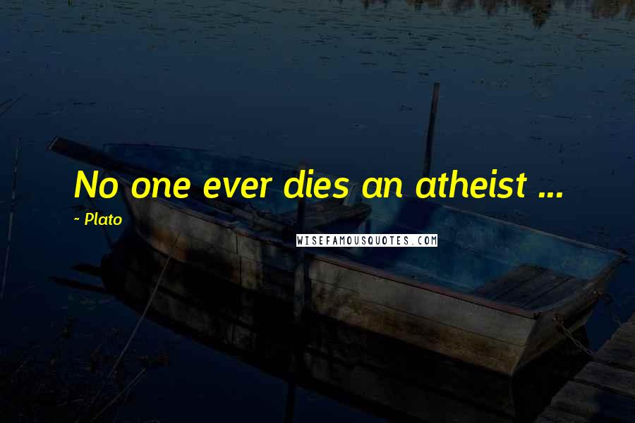Plato Quotes: No one ever dies an atheist ...