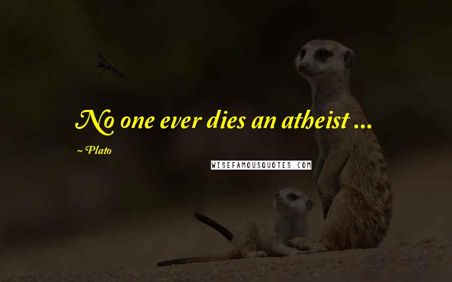 Plato Quotes: No one ever dies an atheist ...