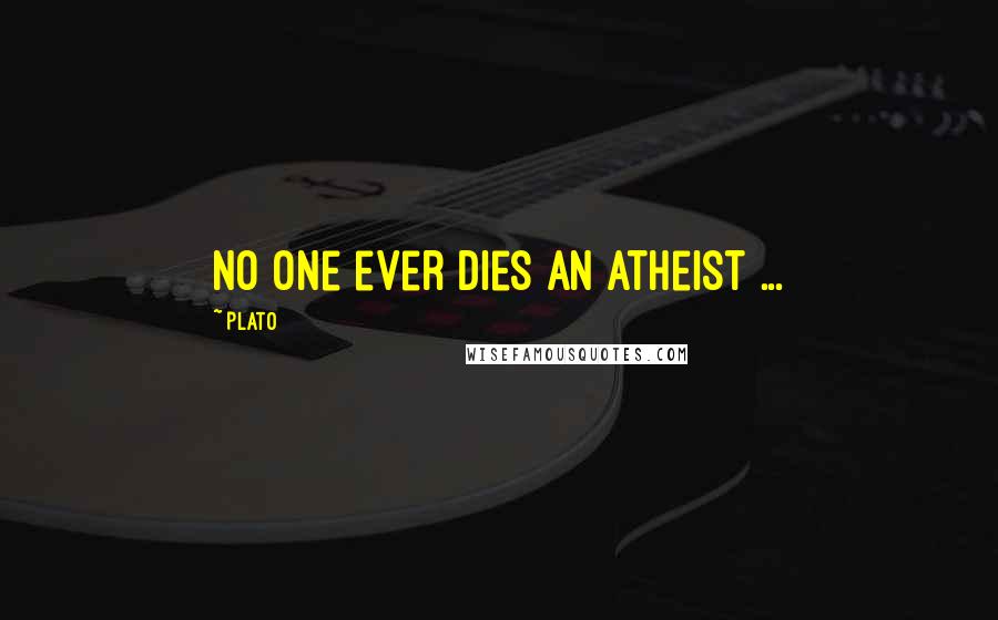 Plato Quotes: No one ever dies an atheist ...