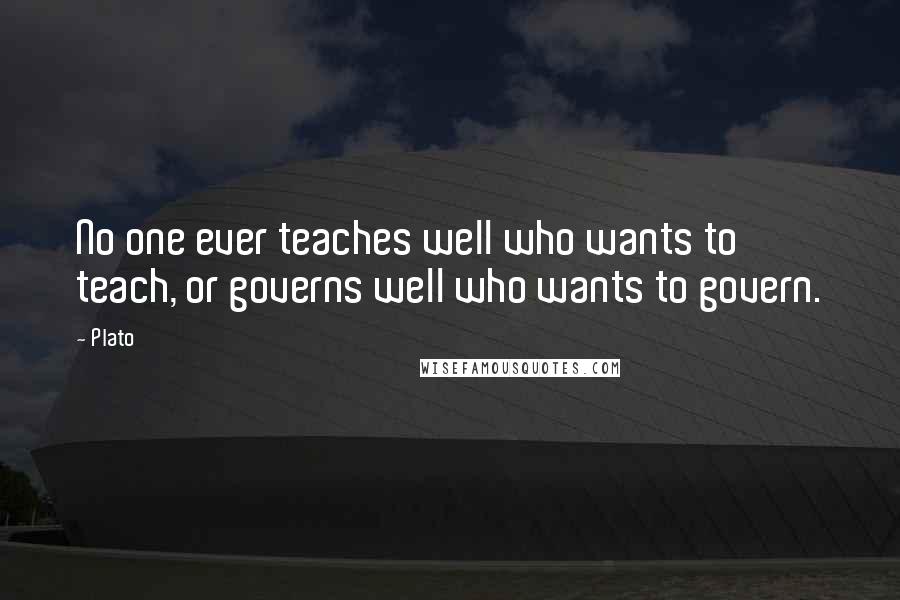 Plato Quotes: No one ever teaches well who wants to teach, or governs well who wants to govern.