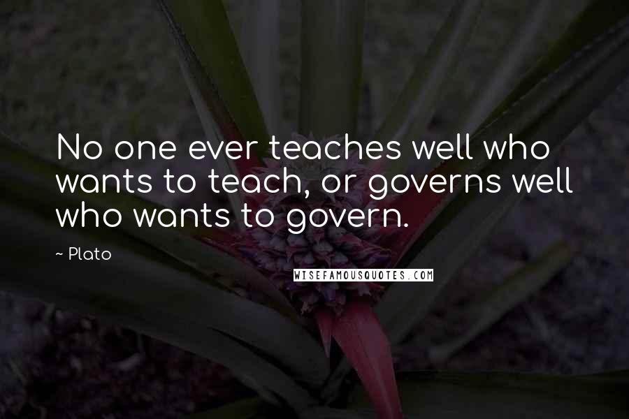 Plato Quotes: No one ever teaches well who wants to teach, or governs well who wants to govern.
