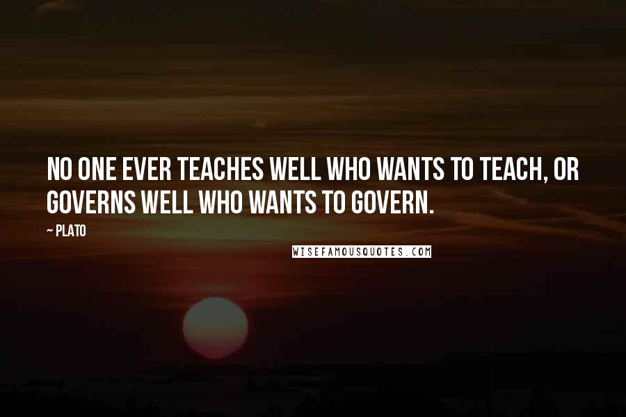 Plato Quotes: No one ever teaches well who wants to teach, or governs well who wants to govern.