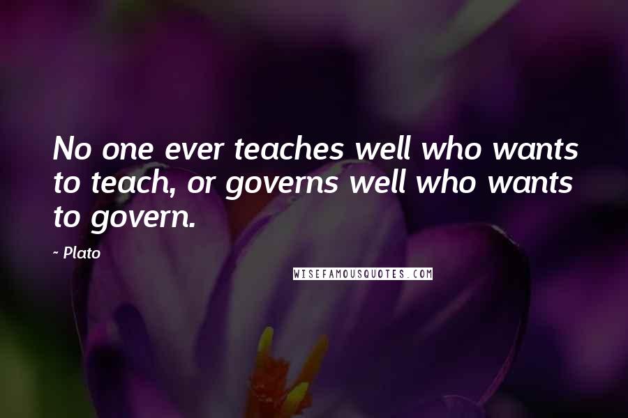 Plato Quotes: No one ever teaches well who wants to teach, or governs well who wants to govern.