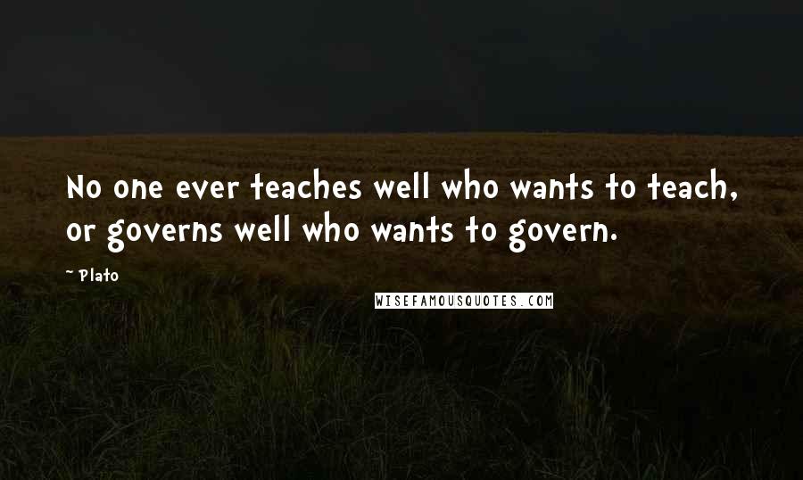 Plato Quotes: No one ever teaches well who wants to teach, or governs well who wants to govern.