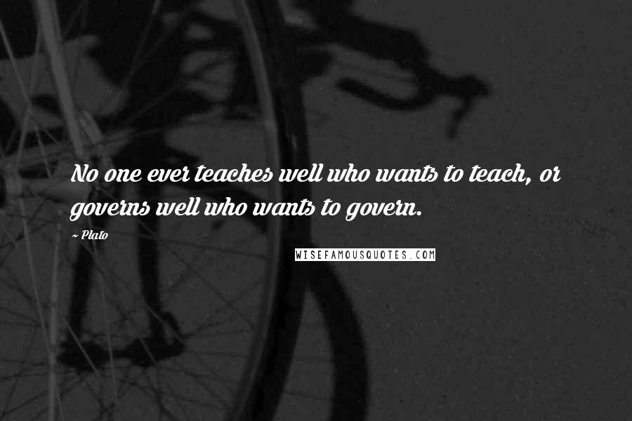 Plato Quotes: No one ever teaches well who wants to teach, or governs well who wants to govern.