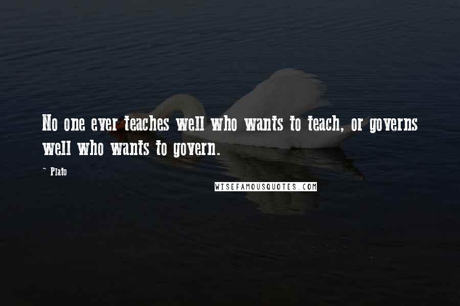 Plato Quotes: No one ever teaches well who wants to teach, or governs well who wants to govern.