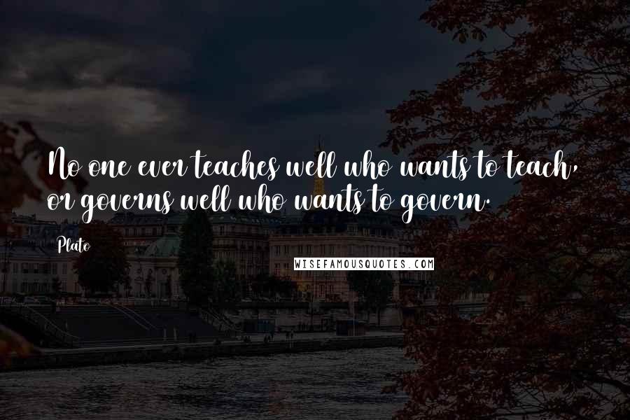 Plato Quotes: No one ever teaches well who wants to teach, or governs well who wants to govern.