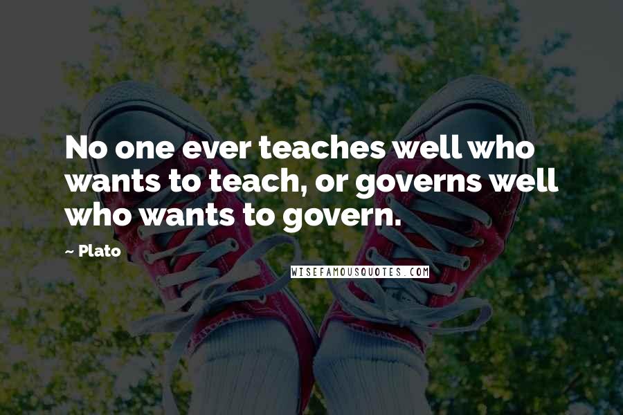 Plato Quotes: No one ever teaches well who wants to teach, or governs well who wants to govern.