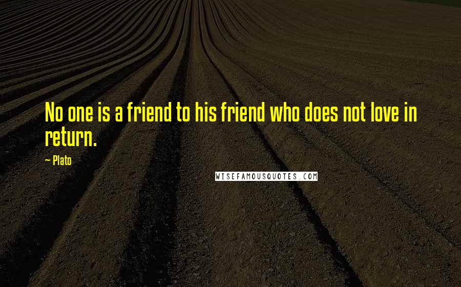 Plato Quotes: No one is a friend to his friend who does not love in return.