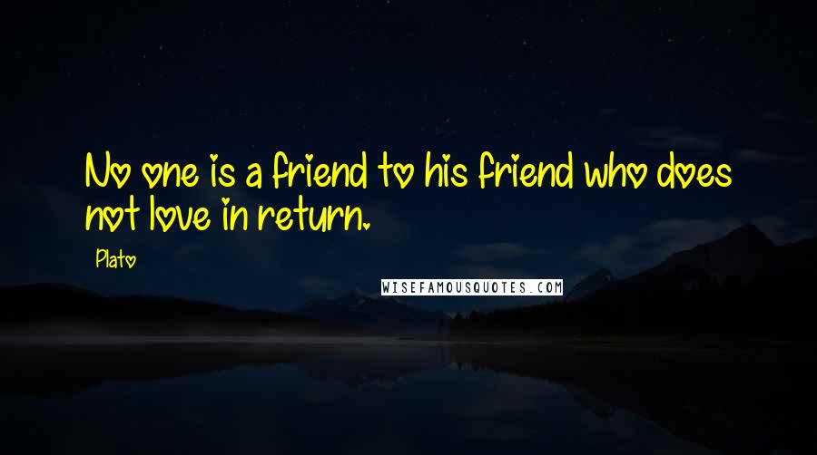 Plato Quotes: No one is a friend to his friend who does not love in return.