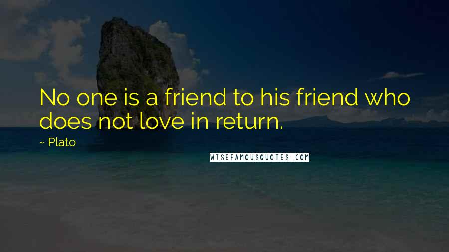 Plato Quotes: No one is a friend to his friend who does not love in return.
