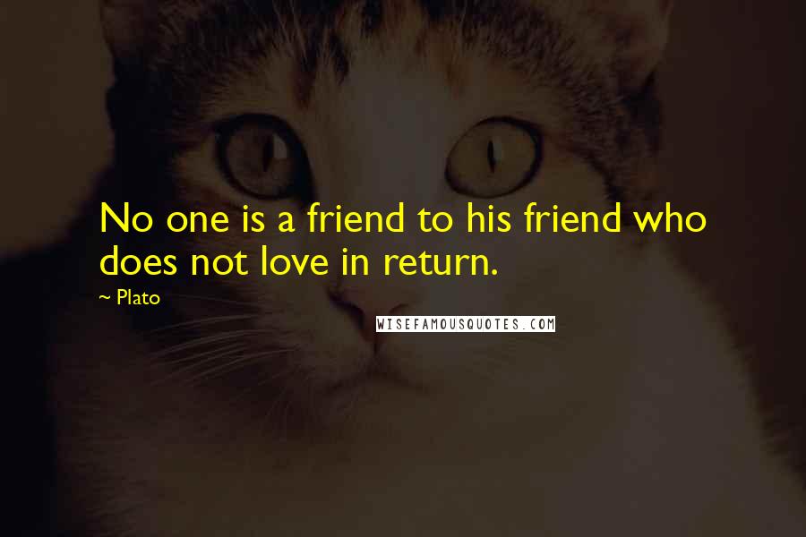 Plato Quotes: No one is a friend to his friend who does not love in return.
