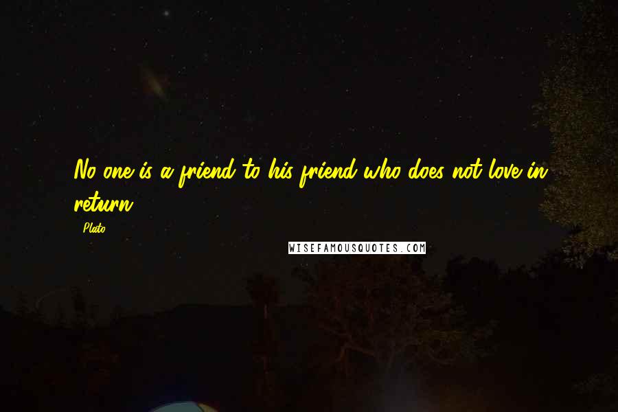 Plato Quotes: No one is a friend to his friend who does not love in return.