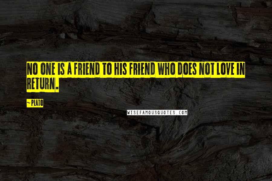 Plato Quotes: No one is a friend to his friend who does not love in return.