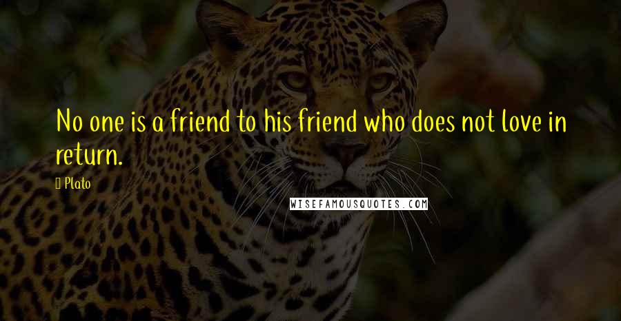Plato Quotes: No one is a friend to his friend who does not love in return.