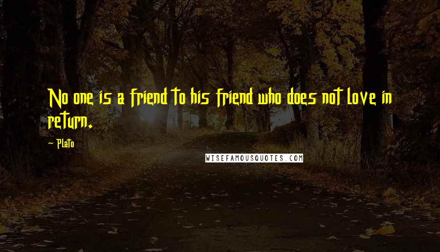 Plato Quotes: No one is a friend to his friend who does not love in return.