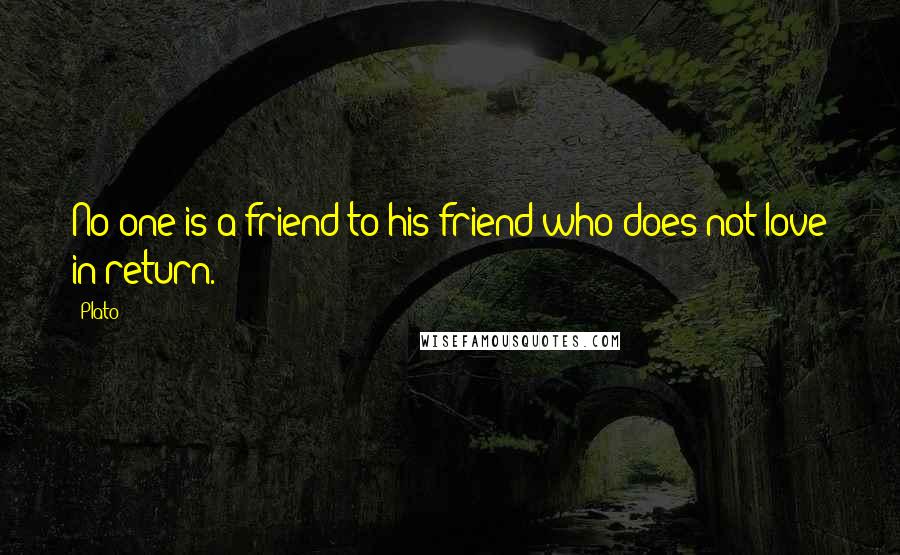 Plato Quotes: No one is a friend to his friend who does not love in return.