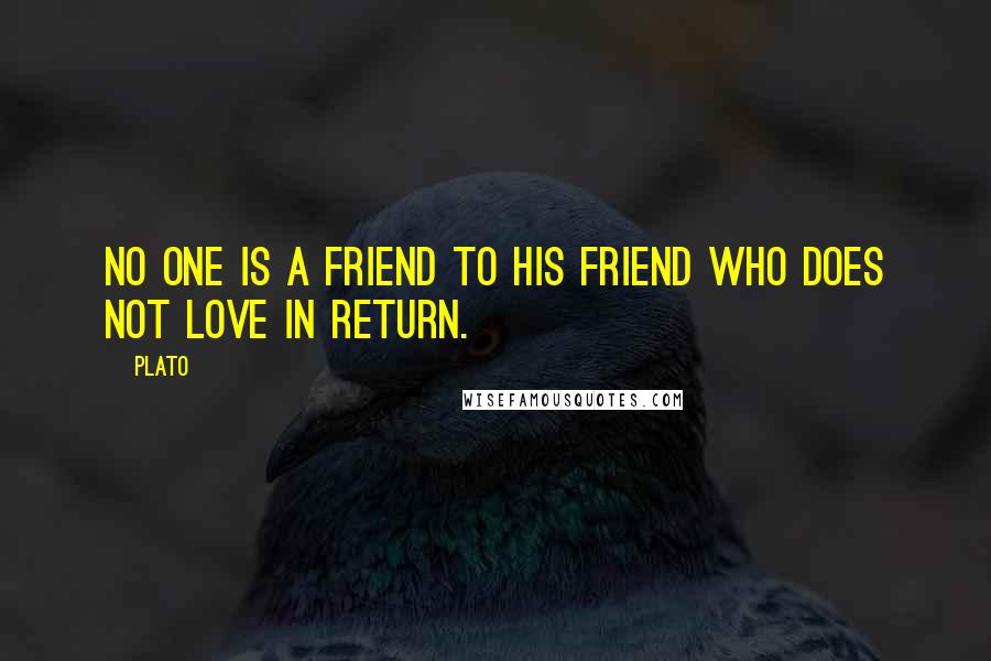 Plato Quotes: No one is a friend to his friend who does not love in return.