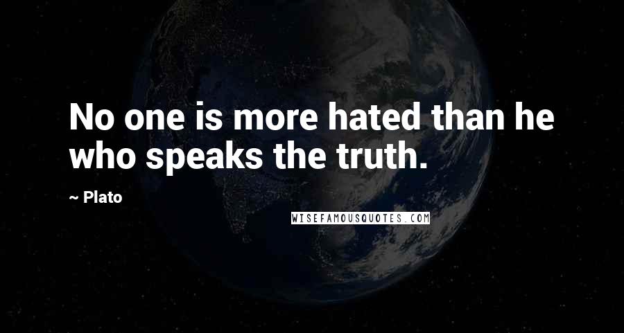 Plato Quotes: No one is more hated than he who speaks the truth.