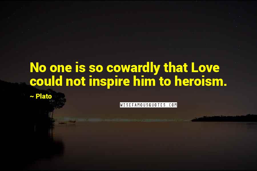 Plato Quotes: No one is so cowardly that Love could not inspire him to heroism.