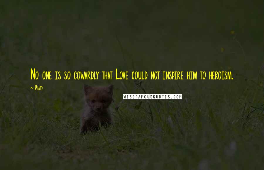 Plato Quotes: No one is so cowardly that Love could not inspire him to heroism.