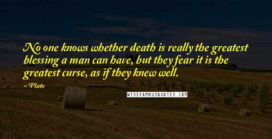 Plato Quotes: No one knows whether death is really the greatest blessing a man can have, but they fear it is the greatest curse, as if they knew well.