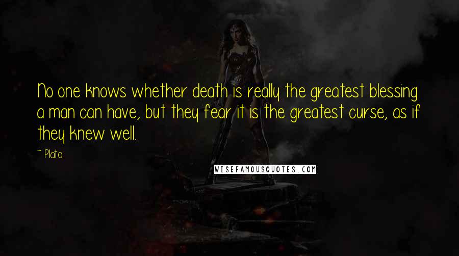 Plato Quotes: No one knows whether death is really the greatest blessing a man can have, but they fear it is the greatest curse, as if they knew well.