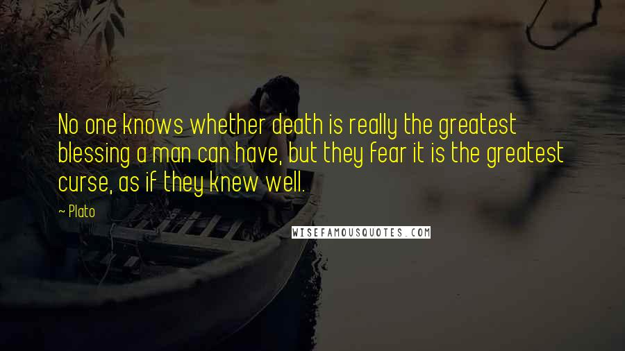 Plato Quotes: No one knows whether death is really the greatest blessing a man can have, but they fear it is the greatest curse, as if they knew well.