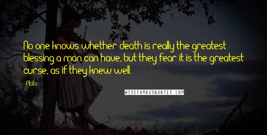 Plato Quotes: No one knows whether death is really the greatest blessing a man can have, but they fear it is the greatest curse, as if they knew well.