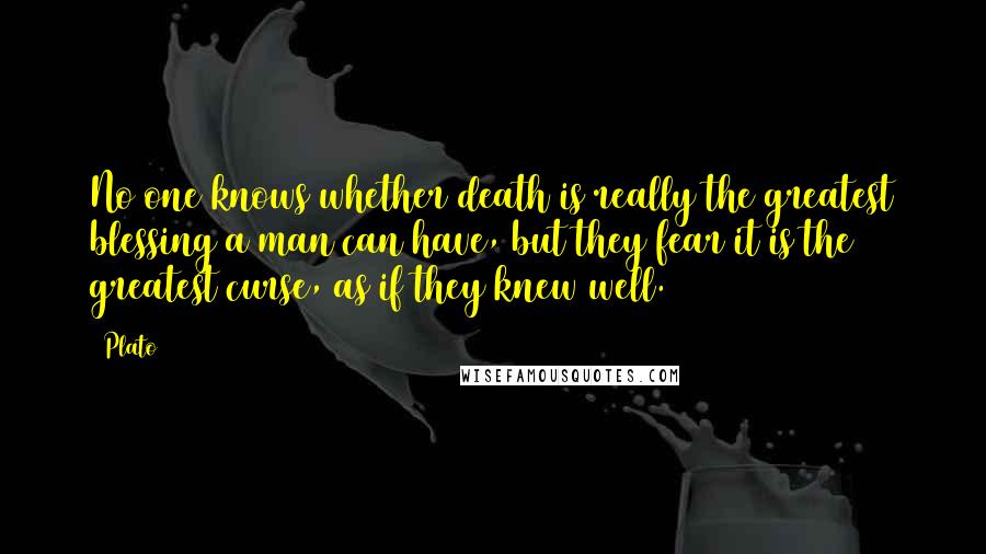 Plato Quotes: No one knows whether death is really the greatest blessing a man can have, but they fear it is the greatest curse, as if they knew well.