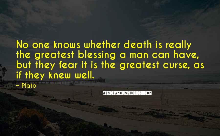 Plato Quotes: No one knows whether death is really the greatest blessing a man can have, but they fear it is the greatest curse, as if they knew well.
