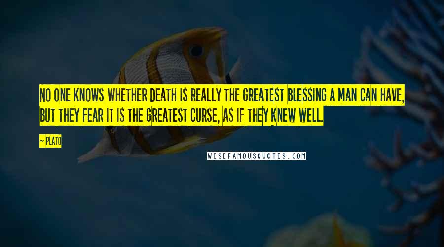 Plato Quotes: No one knows whether death is really the greatest blessing a man can have, but they fear it is the greatest curse, as if they knew well.