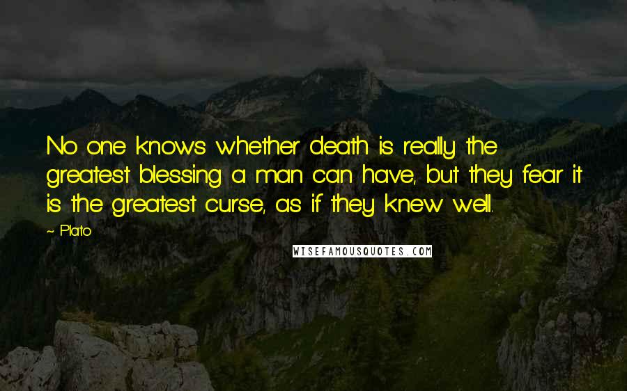 Plato Quotes: No one knows whether death is really the greatest blessing a man can have, but they fear it is the greatest curse, as if they knew well.