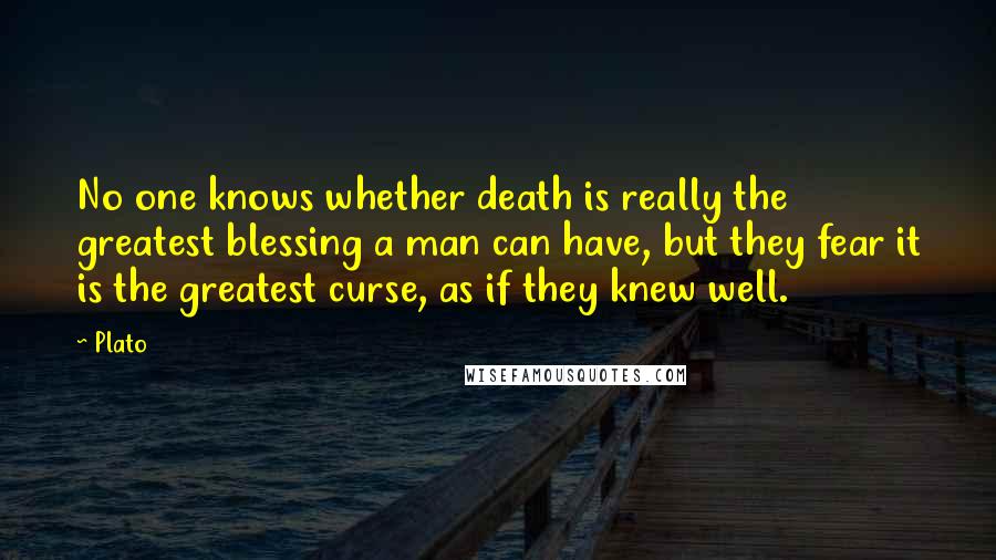 Plato Quotes: No one knows whether death is really the greatest blessing a man can have, but they fear it is the greatest curse, as if they knew well.