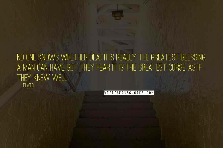 Plato Quotes: No one knows whether death is really the greatest blessing a man can have, but they fear it is the greatest curse, as if they knew well.