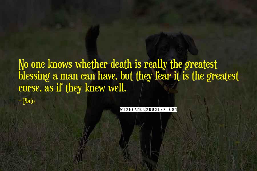 Plato Quotes: No one knows whether death is really the greatest blessing a man can have, but they fear it is the greatest curse, as if they knew well.