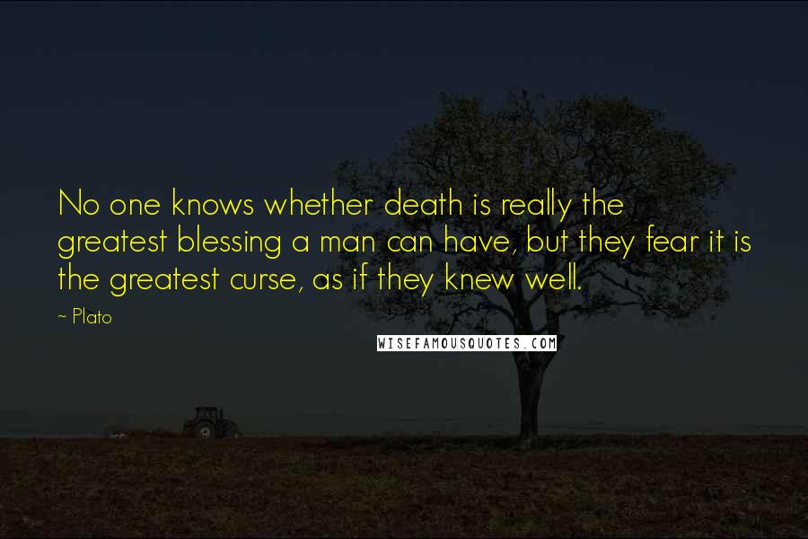 Plato Quotes: No one knows whether death is really the greatest blessing a man can have, but they fear it is the greatest curse, as if they knew well.
