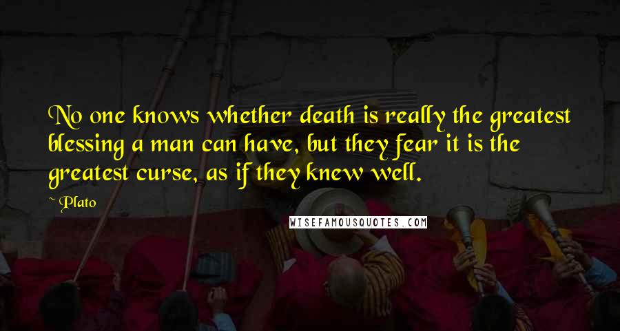 Plato Quotes: No one knows whether death is really the greatest blessing a man can have, but they fear it is the greatest curse, as if they knew well.