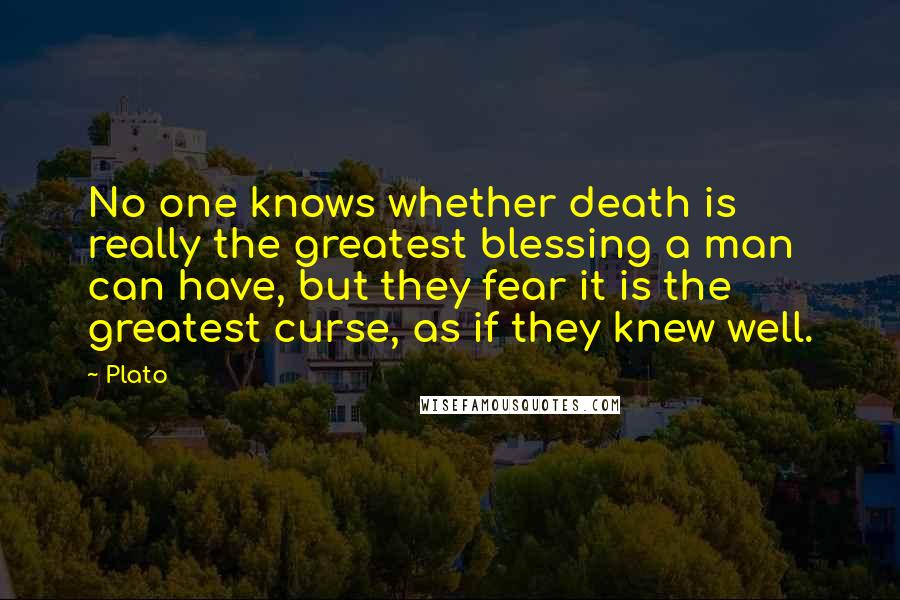 Plato Quotes: No one knows whether death is really the greatest blessing a man can have, but they fear it is the greatest curse, as if they knew well.