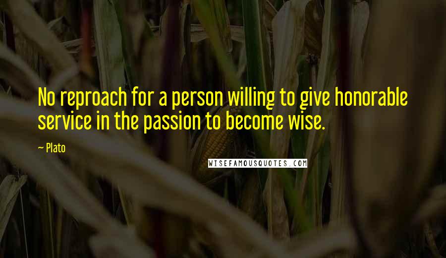 Plato Quotes: No reproach for a person willing to give honorable service in the passion to become wise.