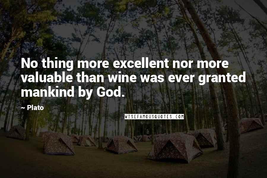 Plato Quotes: No thing more excellent nor more valuable than wine was ever granted mankind by God.
