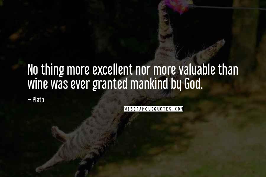Plato Quotes: No thing more excellent nor more valuable than wine was ever granted mankind by God.