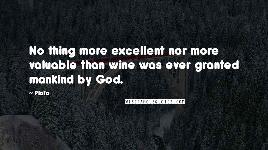 Plato Quotes: No thing more excellent nor more valuable than wine was ever granted mankind by God.