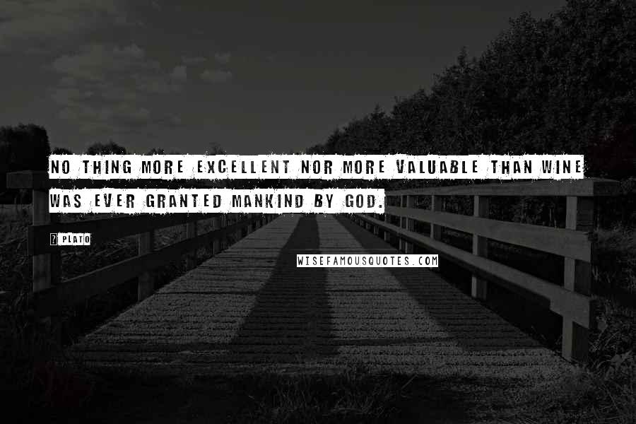Plato Quotes: No thing more excellent nor more valuable than wine was ever granted mankind by God.