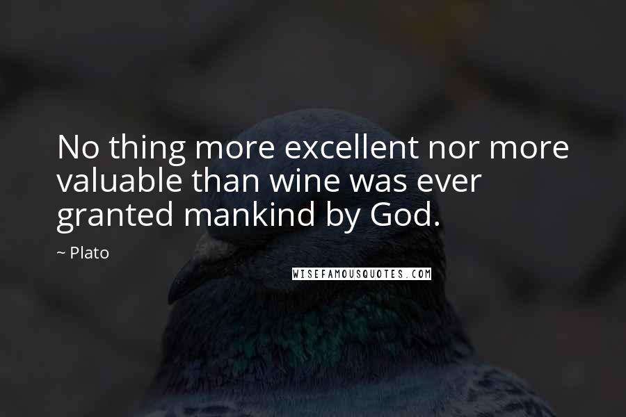 Plato Quotes: No thing more excellent nor more valuable than wine was ever granted mankind by God.